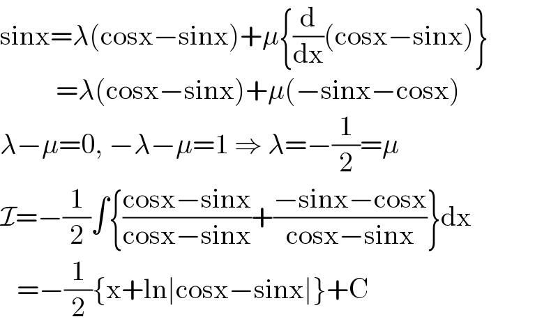 sinx=λ(cosx−sinx)+μ{(d/dx)(cosx−sinx)}            =λ(cosx−sinx)+μ(−sinx−cosx)  λ−μ=0, −λ−μ=1 ⇒ λ=−(1/2)=μ  I=−(1/2)∫{((cosx−sinx)/(cosx−sinx))+((−sinx−cosx)/(cosx−sinx))}dx     =−(1/2){x+ln∣cosx−sinx∣}+C  
