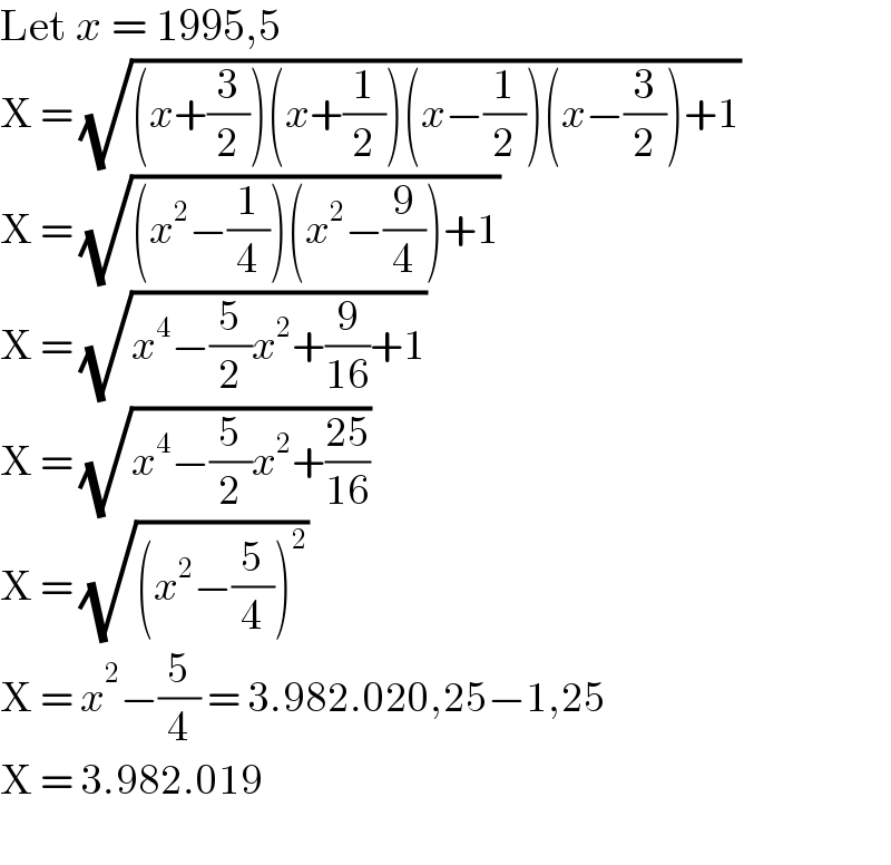 Let x = 1995,5  X = (√((x+(3/2))(x+(1/2))(x−(1/2))(x−(3/2))+1))  X = (√((x^2 −(1/4))(x^2 −(9/4))+1))  X = (√(x^4 −(5/2)x^2 +(9/(16))+1))  X = (√(x^4 −(5/2)x^2 +((25)/(16))))  X = (√((x^2 −(5/4))^2 ))  X = x^2 −(5/4) = 3.982.020,25−1,25  X = 3.982.019    
