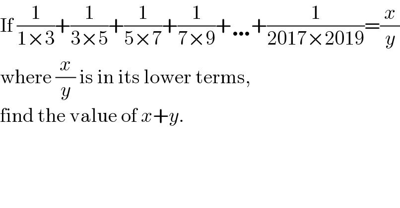 If (1/(1×3))+(1/(3×5))+(1/(5×7))+(1/(7×9))+…+(1/(2017×2019))=(x/y)  where (x/y) is in its lower terms,   find the value of x+y.  