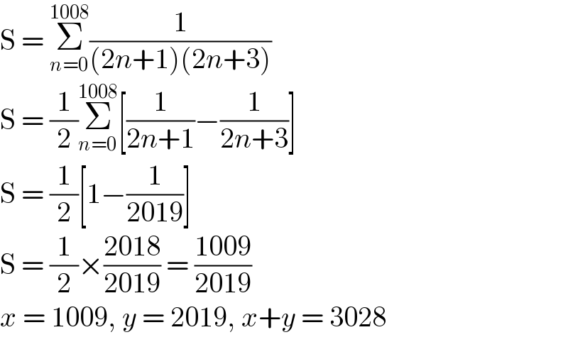 S = Σ_(n=0) ^(1008) (1/((2n+1)(2n+3)))  S = (1/2)Σ_(n=0) ^(1008) [(1/(2n+1))−(1/(2n+3))]  S = (1/2)[1−(1/(2019))]  S = (1/2)×((2018)/(2019)) = ((1009)/(2019))  x = 1009, y = 2019, x+y = 3028  