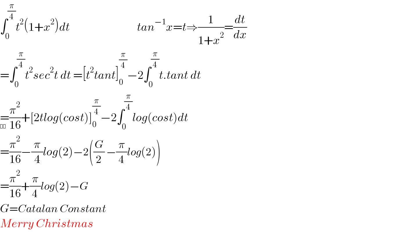 ∫_0 ^(π/4) t^2 (1+x^2 )dt                             tan^(−1) x=t⇒(1/(1+x^2 ))=(dt/dx)  =∫_0 ^(π/4) t^2 sec^2 t dt =[t^2 tant]_0 ^(π/4) −2∫_0 ^(π/4) t.tant dt  =(π^2 /(16))+[2tlog(cost)]_0 ^(π/4) −2∫_0 ^(π/4) log(cost)dt  =(π^2 /(16))−(π/4)log(2)−2((G/2) −(π/4)log(2))  =(π^2 /(16))+(π/4)log(2)−G  G=Catalan Constant  Merry Christmas    🔔🤶  