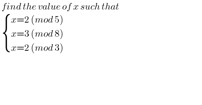  find the value of x such that     { ((x=2 (mod 5))),((x=3 (mod 8) )),((x=2 (mod 3))) :}  