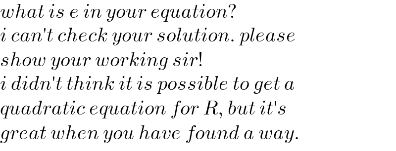 what is e in your equation?  i can′t check your solution. please  show your working sir!  i didn′t think it is possible to get a  quadratic equation for R, but it′s  great when you have found a way.  