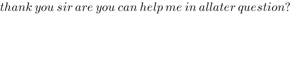 thank you sir are you can help me in allater question?  