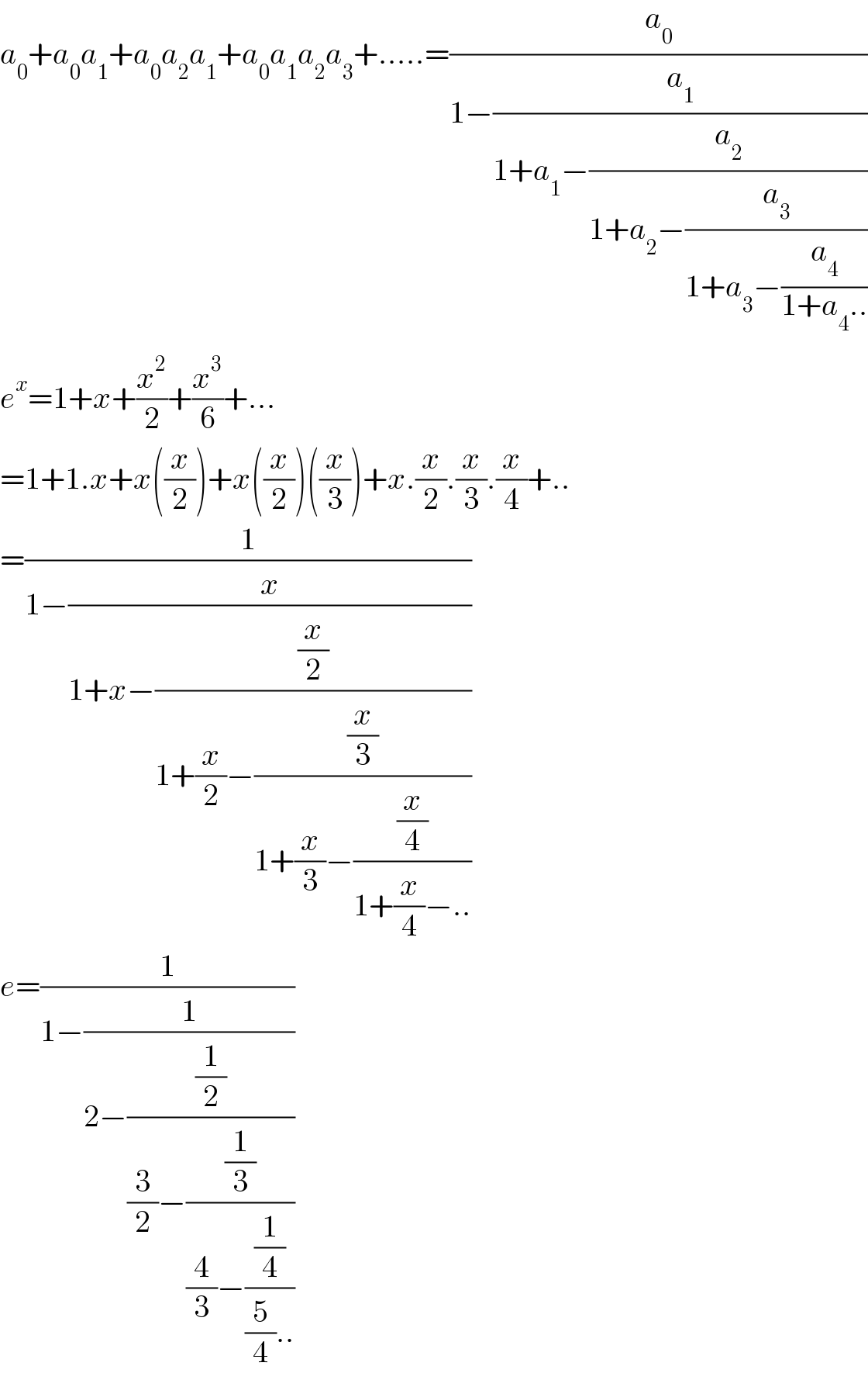 a_0 +a_0 a_1 +a_0 a_2 a_1 +a_0 a_1 a_2 a_3 +.....=(a_0 /(1−(a_1 /(1+a_1 −(a_2 /(1+a_2 −(a_3 /(1+a_3 −(a_4 /(1+a_4 ..))))))))))  e^x =1+x+(x^2 /2)+(x^3 /6)+...  =1+1.x+x((x/2))+x((x/2))((x/3))+x.(x/2).(x/3).(x/4)+..  =(1/(1−(x/(1+x−((x/2)/(1+(x/2)−((x/3)/(1+(x/3)−((x/4)/(1+(x/4)−..))))))))))  e=(1/(1−(1/(2−((1/2)/((3/2)−((1/3)/((4/3)−((1/4)/((5/4)..))))))))))  