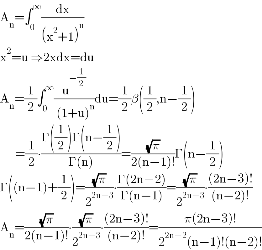 A_n =∫_0 ^∞ (dx/((x^2 +1)^n ))  x^2 =u ⇒2xdx=du  A_n =(1/2)∫_0 ^∞ (u^(−(1/2)) /( (1+u)^n ))du=(1/2)β((1/2),n−(1/2))        =(1/2)∙((Γ((1/2))Γ(n−(1/2)))/(Γ(n)))=((√π)/(2(n−1)!))Γ(n−(1/2))  Γ((n−1)+(1/2))=((√π)/2^(2n−3) )∙((Γ(2n−2))/(Γ(n−1)))=((√π)/2^(2n−3) )∙(((2n−3)!)/((n−2)!))  A_n =((√π)/(2(n−1)!))∙((√π)/2^(2n−3) )∙(((2n−3)!)/((n−2)!))=((π(2n−3)!)/(2^(2n−2) (n−1)!(n−2)!))  