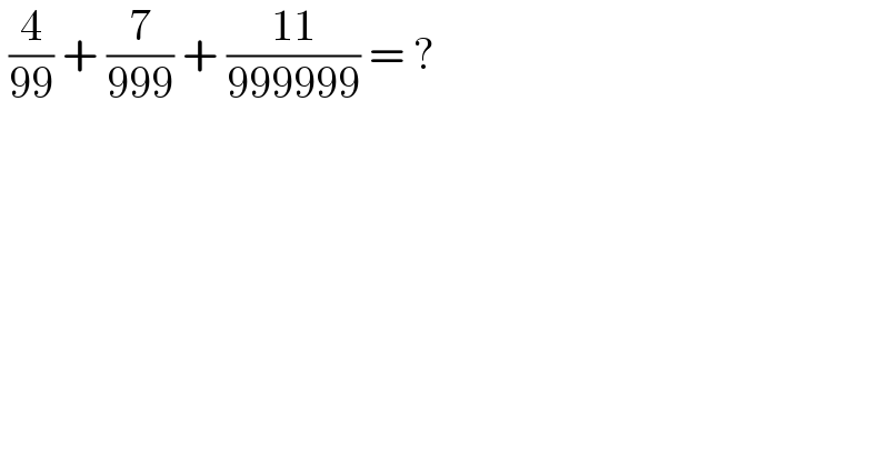 (4/(99)) + (7/(999)) + ((11)/(999999)) = ?  