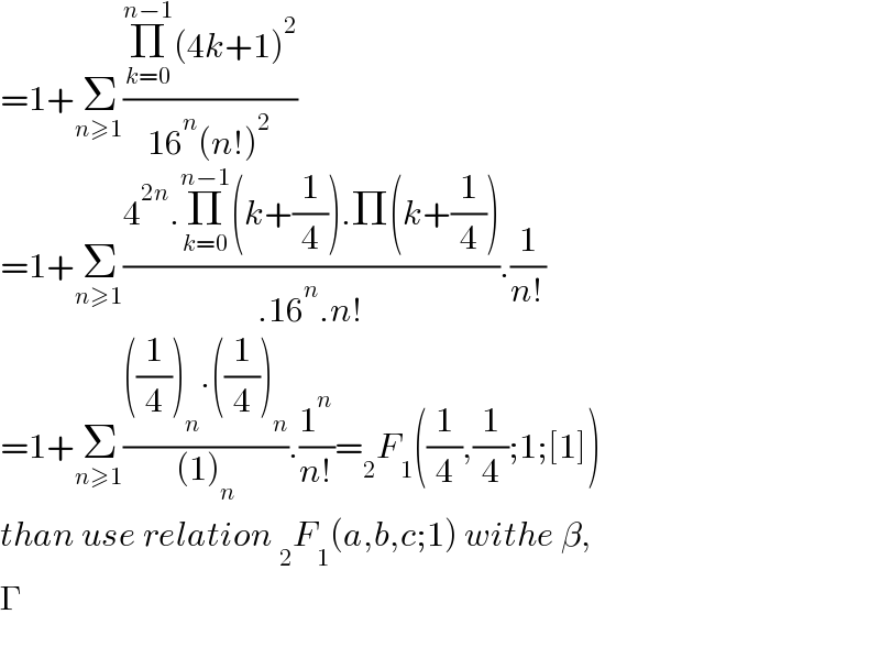 =1+Σ_(n≥1) ((Π_(k=0) ^(n−1) (4k+1)^2 )/(16^n (n!)^2 ))    =1+Σ_(n≥1) ((4^(2n) .Π_(k=0) ^(n−1) (k+(1/4)).Π(k+(1/4)))/(.16^n .n!)).(1/(n!))  =1+Σ_(n≥1) ((((1/4))_n .((1/4))_n )/((1)_n )).(1^n /(n!))=_2 F_1 ((1/4),(1/4);1;[1])  than use relation _2 F_1 (a,b,c;1) withe β,  Γ     
