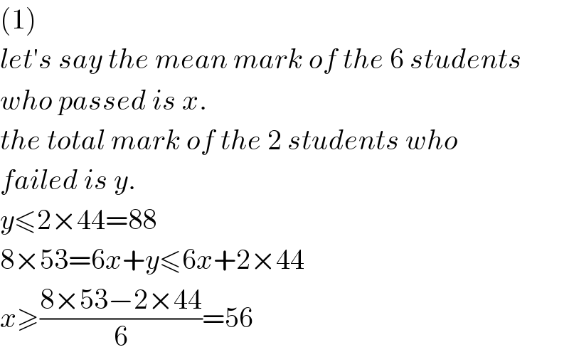 (1)  let′s say the mean mark of the 6 students  who passed is x.  the total mark of the 2 students who  failed is y.  y≤2×44=88  8×53=6x+y≤6x+2×44  x≥((8×53−2×44)/6)=56  