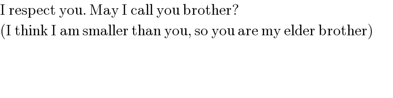 I respect you. May I call you brother?  (I think I am smaller than you, so you are my elder brother)  