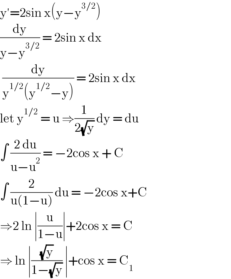 y′=2sin x(y−y^(3/2) )  (dy/(y−y^(3/2) )) = 2sin x dx    (dy/(y^(1/2) (y^(1/2) −y))) = 2sin x dx   let y^(1/2)  = u ⇒(1/(2(√y))) dy = du   ∫ ((2 du)/(u−u^2 )) = −2cos x + C  ∫ (2/(u(1−u))) du = −2cos x+C  ⇒2 ln ∣(u/(1−u))∣+2cos x = C   ⇒ ln ∣((√y)/(1−(√y))) ∣+cos x = C_1   