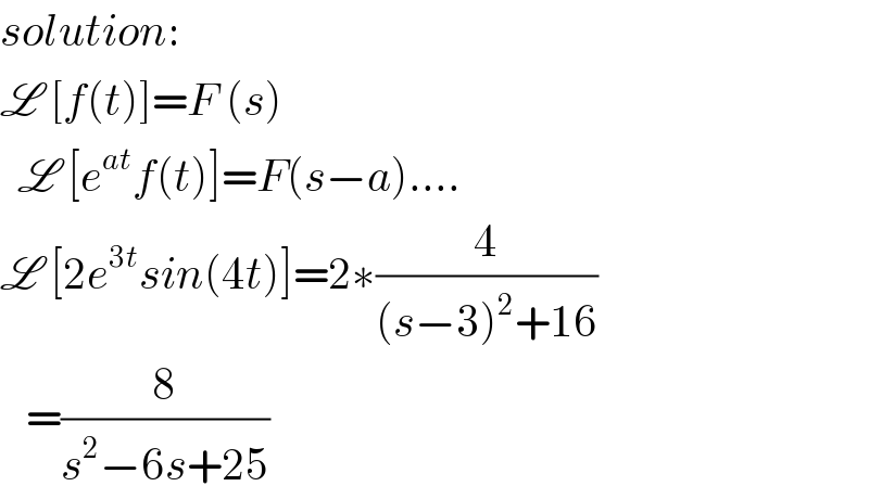 solution:  L [f(t)]=F (s)    L [e^(at) f(t)]=F(s−a)....  L [2e^(3t) sin(4t)]=2∗(4/((s−3)^2 +16))     =(8/(s^2 −6s+25))  