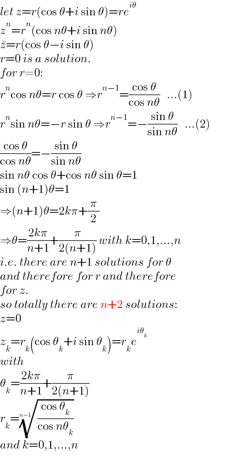 let z=r(cos θ+i sin θ)=re^(iθ)   z^n =r^n (cos nθ+i sin nθ)  z^� =r(cos θ−i sin θ)  r=0 is a solution.  for r≠0:  r^n cos nθ=r cos θ ⇒r^(n−1) =((cos θ)/(cos nθ))   ...(1)  r^n sin nθ=−r sin θ ⇒r^(n−1) =−((sin θ)/(sin nθ))   ...(2)  ((cos θ)/(cos nθ))=−((sin θ)/(sin nθ))   sin nθ cos θ+cos nθ sin θ=1  sin (n+1)θ=1  ⇒(n+1)θ=2kπ+(π/2)  ⇒θ=((2kπ)/(n+1))+(π/(2(n+1))) with k=0,1,...,n  i.e. there are n+1 solutions for θ  and therefore for r and therefore  for z.  so totally there are n+2 solutions:  z=0  z_k =r_k (cos θ_k +i sin θ_k )=r_k e^(iθ_k )   with  θ_k =((2kπ)/(n+1))+(π/(2(n+1)))  r_k =(((cos θ_k )/(cos nθ_k )))^(1/(n−1))   and k=0,1,...,n  