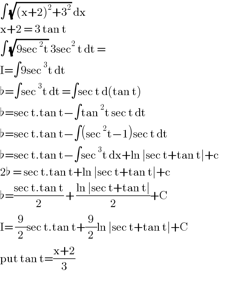 ∫ (√((x+2)^2 +3^2 )) dx   x+2 = 3 tan t  ∫ (√(9sec^2 t)) 3sec^2  t dt =  I=∫9sec^3 t dt   ♭=∫sec^3 t dt =∫sec t d(tan t)  ♭=sec t.tan t−∫tan^2 t sec t dt  ♭=sec t.tan t−∫(sec^2 t−1)sec t dt  ♭=sec t.tan t−∫sec^3 t dx+ln ∣sec t+tan t∣+c  2♭ = sec t.tan t+ln ∣sec t+tan t∣+c  ♭=((sec t.tan t)/2) + ((ln ∣sec t+tan t∣)/2)+C  I= (9/2)sec t.tan t+(9/2)ln ∣sec t+tan t∣+C   put tan t=((x+2)/3)    