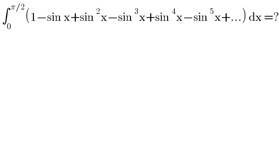  ∫_0 ^( π/2) (1−sin x+sin^2 x−sin^3 x+sin^4 x−sin^5 x+...) dx =?  