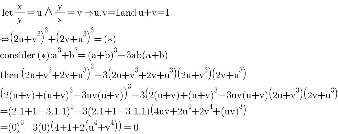  let (x/y) = u ∧ (y/x) = v ⇒u.v=1and u+v=1  ⇔(2u+v^3 )^3 +(2v+u^3 )^3 = (∗)  consider (∗):a^3 +b^3 = (a+b)^3 −3ab(a+b)  then (2u+v^3 +2v+u^3 )^3 −3(2u+v^3 +2v+u^3 )(2u+v^3 )(2v+u^3 )  (2(u+v)+(u+v)^3 −3uv(u+v))^3 −3(2(u+v)+(u+v)^3 −3uv(u+v)(2u+v^3 )(2v+u^3 )  =(2.1+1−3.1.1)^3 −3(2.1+1−3.1.1)(4uv+2u^4 +2v^4 +(uv)^3 )  =(0)^3 −3(0)(4+1+2(u^4 +v^4 )) = 0  