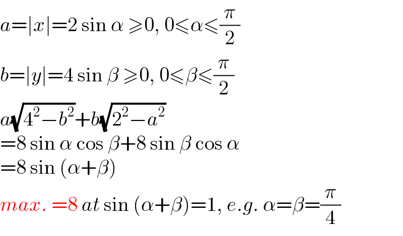 a=∣x∣=2 sin α ≥0, 0≤α≤(π/2)  b=∣y∣=4 sin β ≥0, 0≤β≤(π/2)  a(√(4^2 −b^2 ))+b(√(2^2 −a^2 ))  =8 sin α cos β+8 sin β cos α  =8 sin (α+β)  max. =8 at sin (α+β)=1, e.g. α=β=(π/4)  