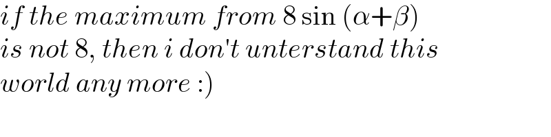 if the maximum from 8 sin (α+β)  is not 8, then i don′t unterstand this   world any more :)  