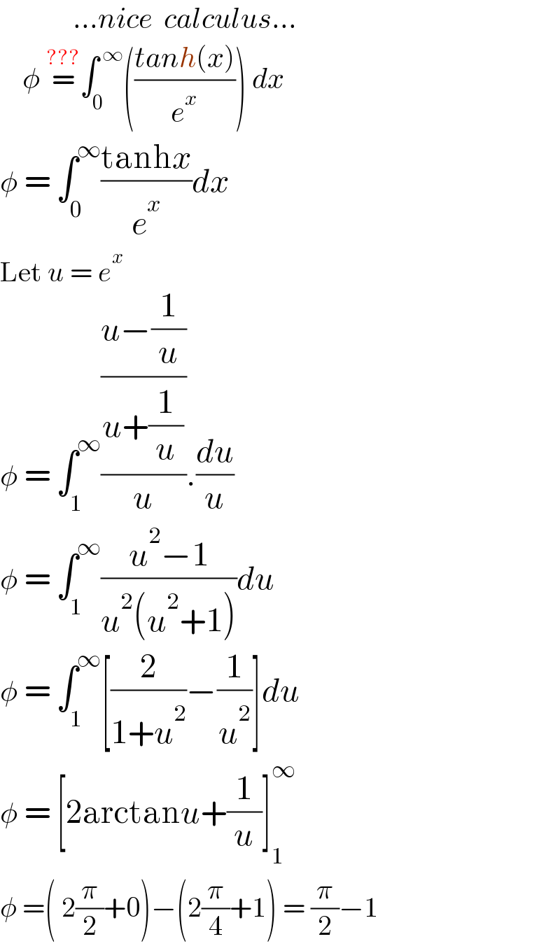              ...nice  calculus...      φ =^(???) ∫_0 ^( ∞) (((tanh(x))/e^x )) dx  φ = ∫_0 ^∞ ((tanhx)/e^x )dx  Let u = e^x   φ = ∫_1 ^∞ (((u−(1/u))/(u+(1/u)))/u).(du/u)  φ = ∫_1 ^∞ ((u^2 −1)/(u^2 (u^2 +1)))du  φ = ∫_1 ^∞ [(2/(1+u^2 ))−(1/u^2 )]du  φ = [2arctanu+(1/u)]_1 ^∞   φ =( 2(π/2)+0)−(2(π/4)+1) = (π/2)−1  