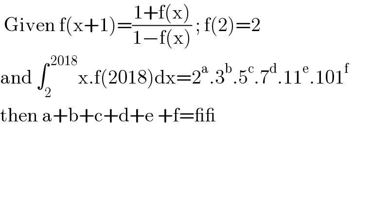  Given f(x+1)=((1+f(x))/(1−f(x))) ; f(2)=2  and ∫_2 ^( 2018) x.f(2018)dx=2^a .3^b .5^c .7^d .11^e .101^f   then a+b+c+d+e +f=__  