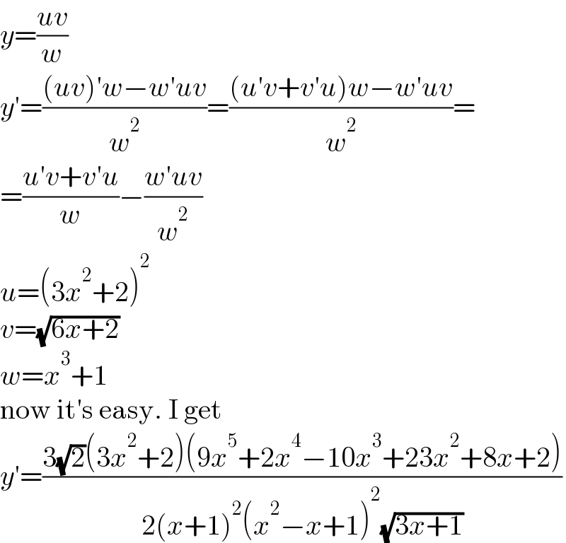 y=((uv)/w)  y′=(((uv)′w−w′uv)/w^2 )=(((u′v+v′u)w−w′uv)/w^2 )=  =((u′v+v′u)/w)−((w′uv)/w^2 )  u=(3x^2 +2)^2   v=(√(6x+2))  w=x^3 +1  now it′s easy. I get  y′=((3(√2)(3x^2 +2)(9x^5 +2x^4 −10x^3 +23x^2 +8x+2))/(2(x+1)^2 (x^2 −x+1)^2 (√(3x+1))))  