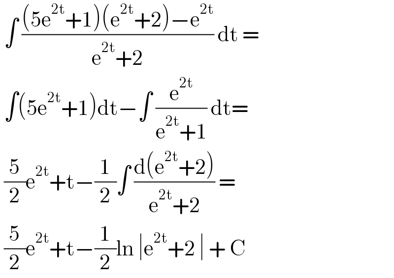  ∫ (((5e^(2t) +1)(e^(2t) +2)−e^(2t) )/(e^(2t) +2)) dt =    ∫(5e^(2t) +1)dt−∫ (e^(2t) /(e^(2t) +1)) dt=   (5/2)e^(2t) +t−(1/2)∫ ((d(e^(2t) +2))/(e^(2t) +2)) =   (5/2)e^(2t) +t−(1/2)ln ∣e^(2t) +2 ∣ + C  