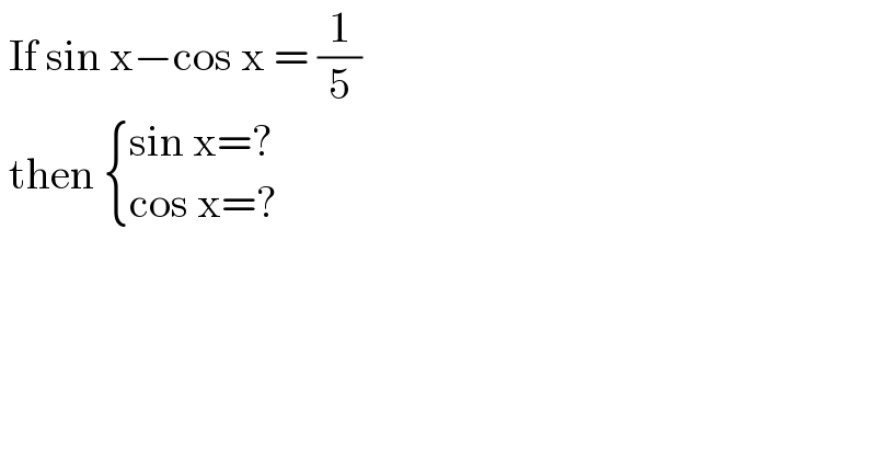  If sin x−cos x = (1/5)   then  { ((sin x=?)),((cos x=?)) :}  