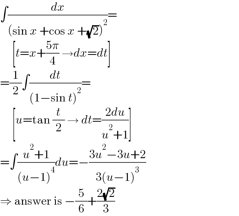 ∫(dx/((sin x +cos x +(√2))^2 ))=       [t=x+((5π)/4) →dx=dt]  =(1/2)∫(dt/((1−sin t)^2 ))=       [u=tan (t/2) → dt=((2du)/(u^2 +1))]  =∫((u^2 +1)/((u−1)^4 ))du=−((3u^2 −3u+2)/(3(u−1)^3 ))  ⇒ answer is −(5/6)+((2(√2))/3)  