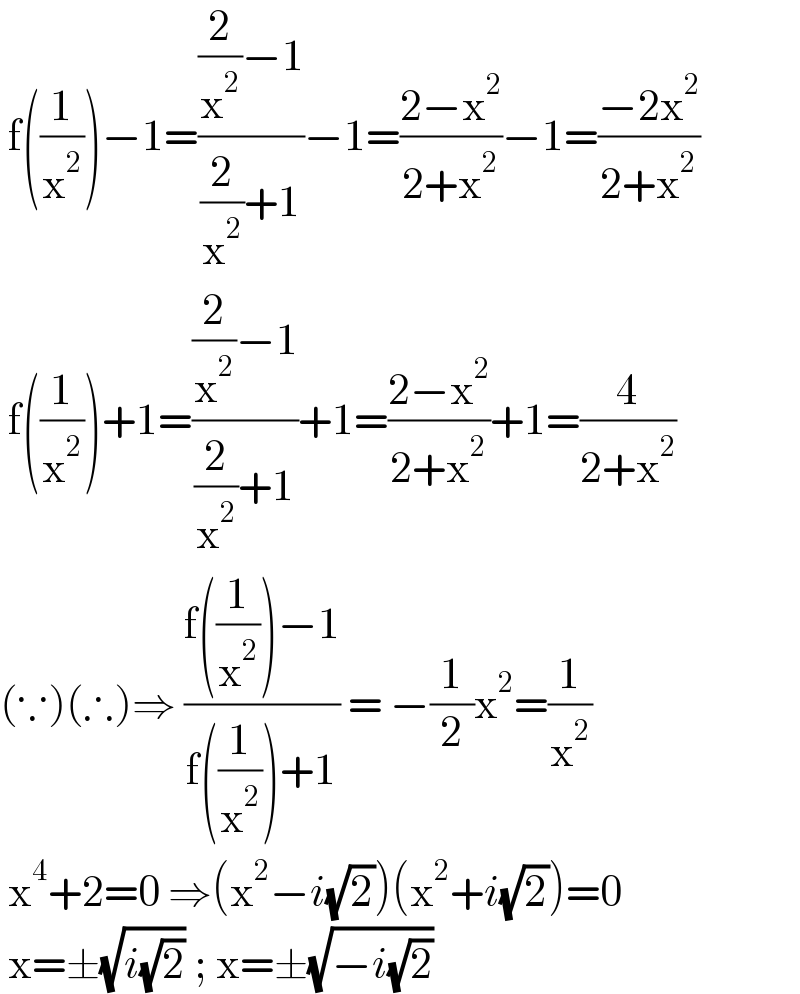  f((1/x^2 ))−1=(((2/x^2 )−1)/((2/x^2 )+1))−1=((2−x^2 )/(2+x^2 ))−1=((−2x^2 )/(2+x^2 ))   f((1/x^2 ))+1=(((2/x^2 )−1)/((2/x^2 )+1))+1=((2−x^2 )/(2+x^2 ))+1=(4/(2+x^2 ))  (∵)(∴)⇒ ((f((1/x^2 ))−1)/(f((1/x^2 ))+1)) = −(1/2)x^2 =(1/x^2 )    x^4 +2=0 ⇒(x^2 −i(√2))(x^2 +i(√2))=0   x=±(√(i(√2))) ; x=±(√(−i(√2)))   