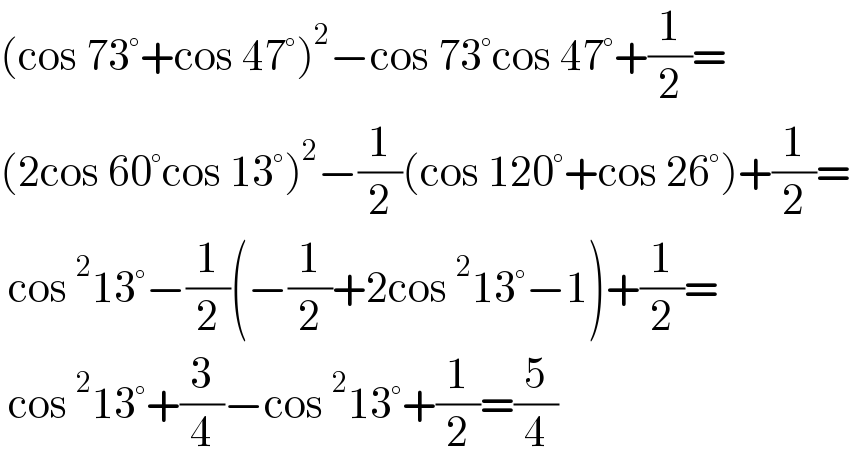(cos 73°+cos 47°)^2 −cos 73°cos 47°+(1/2)=  (2cos 60°cos 13°)^2 −(1/2)(cos 120°+cos 26°)+(1/2)=   cos^2 13°−(1/2)(−(1/2)+2cos^2 13°−1)+(1/2)=   cos^2 13°+(3/4)−cos^2 13°+(1/2)=(5/4)  