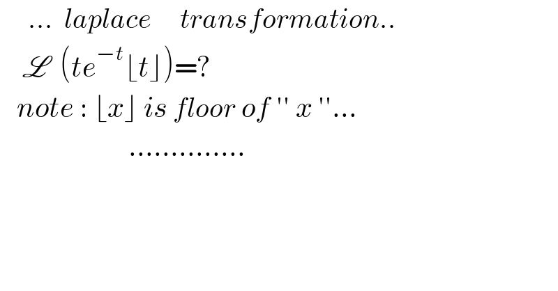      ...  laplace     transformation..      L  (te^(−t) ⌊t⌋)=?     note : ⌊x⌋ is floor of ′′ x ′′...                         ..............    