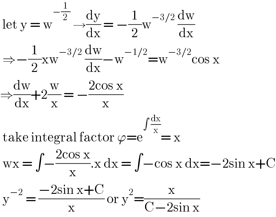  let y = w^(−(1/2))  →(dy/dx) = −(1/2)w^(−3/2)  (dw/dx)   ⇒−(1/2)xw^(−3/2)  (dw/dx)−w^(−1/2) =w^(−3/2) cos x   ⇒(dw/dx)+2(w/x) = −((2cos x)/x)   take integral factor ϕ=e^(∫ (dx/x)) = x   wx = ∫−((2cos x)/x).x dx = ∫−cos x dx=−2sin x+C   y^(−2)  = ((−2sin x+C)/x) or y^2 =(x/(C−2sin x))  