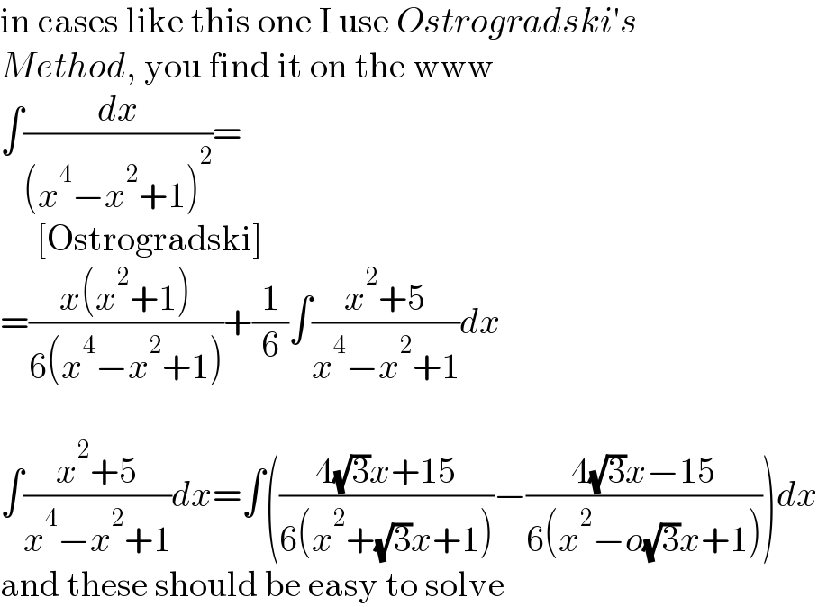 in cases like this one I use Ostrogradski′s  Method, you find it on the www  ∫(dx/((x^4 −x^2 +1)^2 ))=       [Ostrogradski]  =((x(x^2 +1))/(6(x^4 −x^2 +1)))+(1/6)∫((x^2 +5)/(x^4 −x^2 +1))dx    ∫((x^2 +5)/(x^4 −x^2 +1))dx=∫(((4(√3)x+15)/(6(x^2 +(√3)x+1)))−((4(√3)x−15)/(6(x^2 −o(√3)x+1))))dx  and these should be easy to solve  