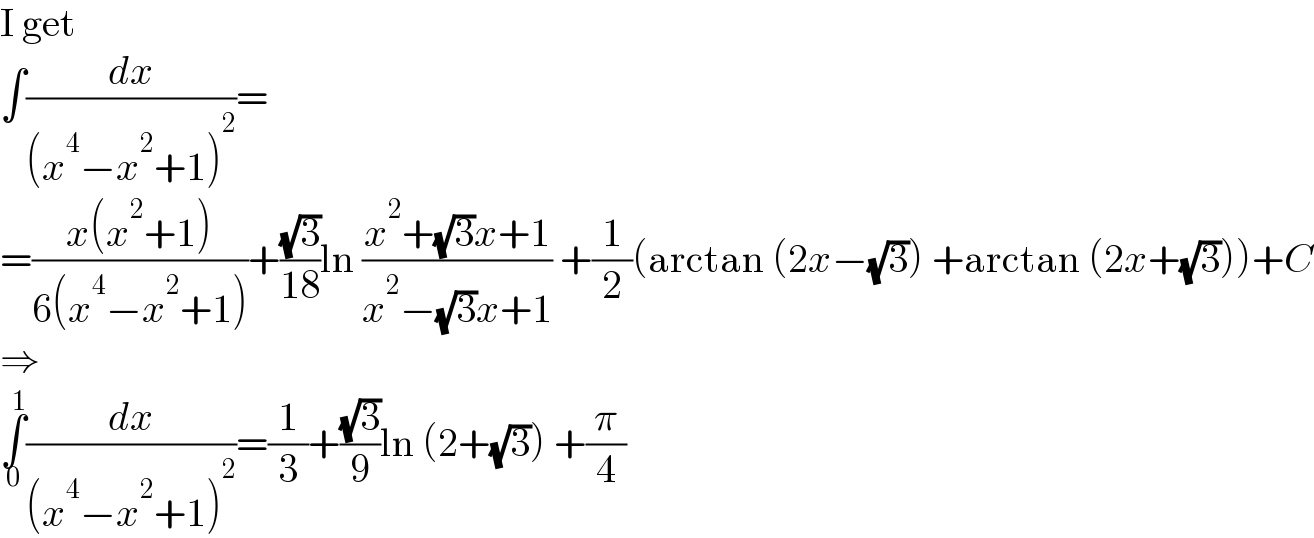 I get  ∫(dx/((x^4 −x^2 +1)^2 ))=  =((x(x^2 +1))/(6(x^4 −x^2 +1)))+((√3)/(18))ln ((x^2 +(√3)x+1)/(x^2 −(√3)x+1)) +(1/2)(arctan (2x−(√3)) +arctan (2x+(√3)))+C  ⇒  ∫_0 ^1 (dx/((x^4 −x^2 +1)^2 ))=(1/3)+((√3)/9)ln (2+(√3)) +(π/4)  