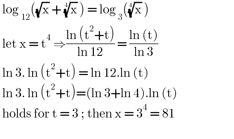  log _(12) ((√x) + (x)^(1/4)  ) = log _3 ((x)^(1/4)  )   let x = t^4  ⇒((ln (t^2 +t))/(ln 12)) = ((ln (t))/(ln 3))   ln 3. ln (t^2 +t) = ln 12.ln (t)   ln 3. ln (t^2 +t)=(ln 3+ln 4).ln (t)   holds for t = 3 ; then x = 3^4  = 81     