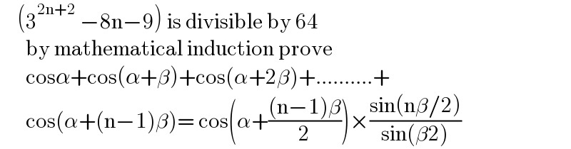     (3^(2n+2)  −8n−9) is divisible by 64        by mathematical induction prove        cosα+cos(α+β)+cos(α+2β)+..........+        cos(α+(n−1)β)= cos(α+(((n−1)β)/2))×((sin(nβ/2))/(sin(β2)))  