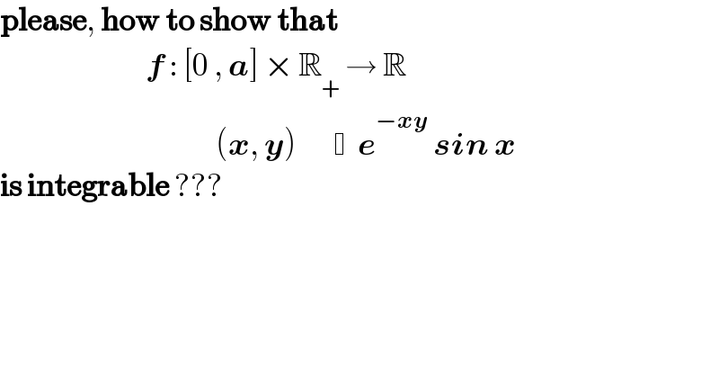 please, how to show that                              f : [0 , a] × R_+  → R                                          (x, y)          e^(−xy)  sin x   is integrable ???   