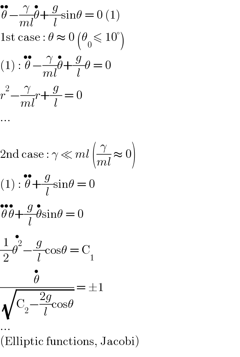 θ^(••) −(γ/(ml))θ^• +(g/l)sinθ = 0 (1)  1st case : θ ≈ 0 (θ_(0 ) ≤ 10°)  (1) : θ^(••) −(γ/(ml))θ^• +(g/l)θ = 0  r^2 −(γ/(ml))r+(g/l) = 0  ...    2nd case : γ ≪ ml ((γ/(ml)) ≈ 0)  (1) : θ^(••) +(g/l)sinθ = 0  θ^(••) θ^• +(g/l)θ^• sinθ = 0  (1/2)θ^2 ^(•) −(g/l)cosθ = C_1   (θ^• /( (√(C_2 −((2g)/l)cosθ)))) = ±1  ...  (Elliptic functions, Jacobi)  