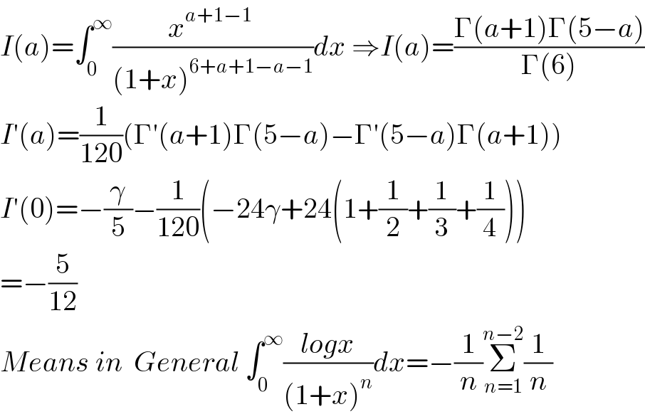 I(a)=∫_0 ^∞ ((x^(a+1−1)  )/((1+x)^(6+a+1−a−1) ))dx ⇒I(a)=((Γ(a+1)Γ(5−a))/(Γ(6)))  I′(a)=(1/(120))(Γ′(a+1)Γ(5−a)−Γ′(5−a)Γ(a+1))  I′(0)=−(γ/5)−(1/(120))(−24γ+24(1+(1/2)+(1/3)+(1/4)))  =−(5/(12))  Means in  General ∫_0 ^∞ ((logx)/((1+x)^n ))dx=−(1/n)Σ_(n=1) ^(n−2) (1/n)   
