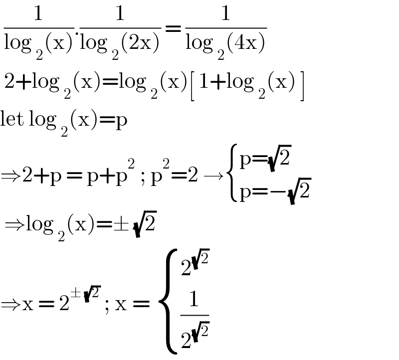  (1/(log _2 (x))).(1/(log _2 (2x))) = (1/(log _2 (4x)))   2+log _2 (x)=log _2 (x)[ 1+log _2 (x) ]  let log _2 (x)=p  ⇒2+p = p+p^2  ; p^2 =2 → { ((p=(√2))),((p=−(√2))) :}   ⇒log _2 (x)=± (√2)  ⇒x = 2^(± (√2))  ; x =  { (2^(√2) ),((1/2^(√2) )) :}   