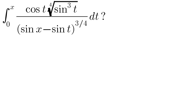  ∫_0 ^( x)  ((cos t ((sin^3  t))^(1/4) )/((sin x−sin t)^(3/4) )) dt ?  