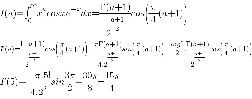 I(a)=∫_0 ^∞ x^a cosxe^(−x) dx=((Γ(a+1))/2^((a+1)/2) )cos((π/4)(a+1))  I′(a)=((Γ′(a+1))/2^((a+1)/2) )cos((π/4)(a+1))−((πΓ(a+1))/(4.2^((a+1)/2) ))sin((π/4)(a+1))−((log2)/2).((Γ(a+1))/2^((a+1)/2) )cos((π/4)(a+1))  I′(5)=((−π.5!)/(4.2^3 ))sin((3π)/2)=((30π)/8)=((15π)/4)  