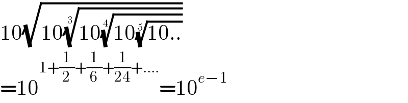 10(√(10((10((10((10..))^(1/5) ))^(1/4) ))^(1/3) ))  =10^(1+(1/2)+(1/6)+(1/(24))+....) =10^(e−1)   
