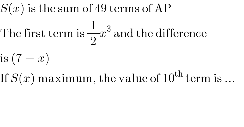 S(x) is the sum of 49 terms of AP  The first term is (1/2)x^3  and the difference  is (7 − x)  If S(x) maximum, the value of 10^(th)  term is ...  