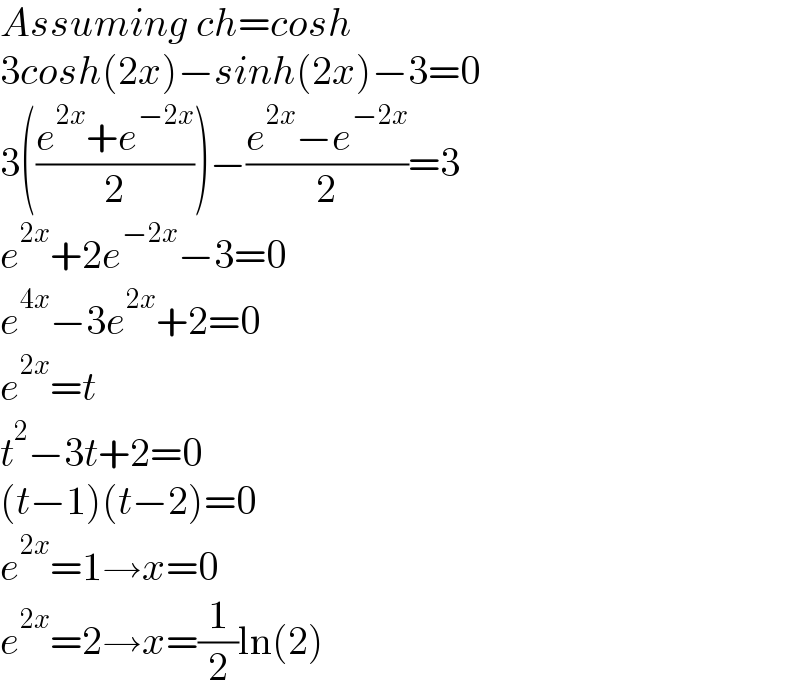 Assuming ch=cosh  3cosh(2x)−sinh(2x)−3=0  3(((e^(2x) +e^(−2x) )/2))−((e^(2x) −e^(−2x) )/2)=3  e^(2x) +2e^(−2x) −3=0  e^(4x) −3e^(2x) +2=0  e^(2x) =t  t^2 −3t+2=0  (t−1)(t−2)=0  e^(2x) =1→x=0  e^(2x) =2→x=(1/2)ln(2)  