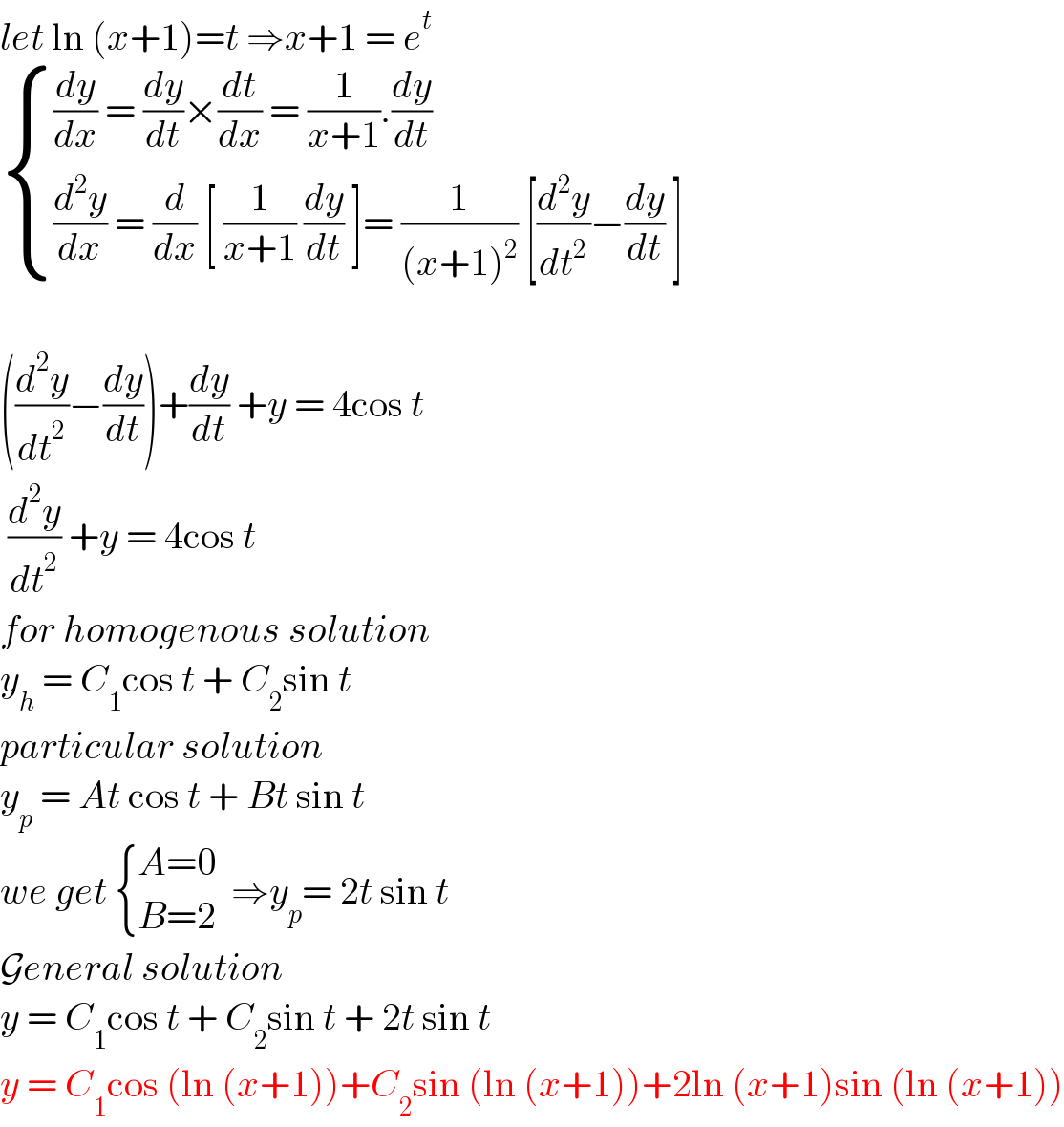 let ln (x+1)=t ⇒x+1 = e^t    { (((dy/dx) = (dy/dt)×(dt/dx) = (1/(x+1)).(dy/dt))),(((d^2 y/dx) = (d/dx) [ (1/(x+1)) (dy/dt) ]= (1/((x+1)^2 )) [(d^2 y/dt^2 )−(dy/dt) ])) :}    ((d^2 y/dt^2 )−(dy/dt))+(dy/dt) +y = 4cos t   (d^2 y/dt^2 ) +y = 4cos t   for homogenous solution   y_h  = C_1 cos t + C_2 sin t  particular solution   y_p  = At cos t + Bt sin t   we get  { ((A=0)),((B=2)) :}  ⇒y_p = 2t sin t  General solution   y = C_1 cos t + C_2 sin t + 2t sin t   y = C_1 cos (ln (x+1))+C_2 sin (ln (x+1))+2ln (x+1)sin (ln (x+1))  
