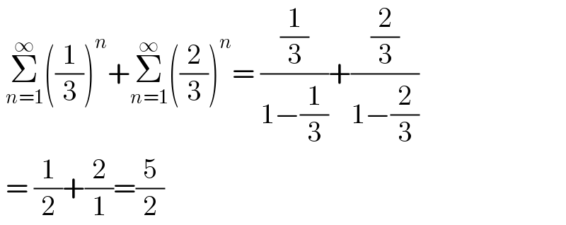  Σ_(n=1) ^∞ ((1/3))^n +Σ_(n=1) ^∞ ((2/3))^n = ((1/3)/(1−(1/3)))+((2/3)/(1−(2/3)))   = (1/2)+(2/1)=(5/2)  