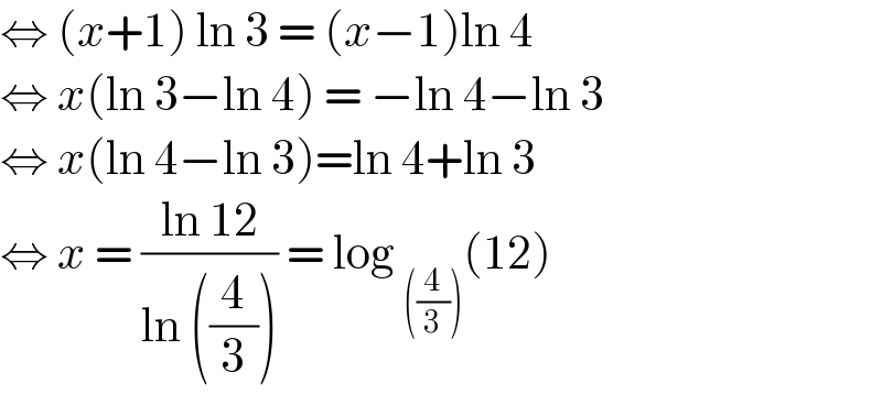 ⇔ (x+1) ln 3 = (x−1)ln 4  ⇔ x(ln 3−ln 4) = −ln 4−ln 3  ⇔ x(ln 4−ln 3)=ln 4+ln 3  ⇔ x = ((ln 12)/(ln ((4/3)))) = log _(((4/3))) (12)  