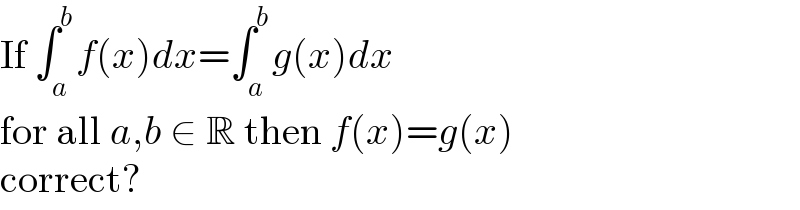 If ∫_a ^b f(x)dx=∫_a ^b g(x)dx  for all a,b ∈ R then f(x)=g(x)  correct?  