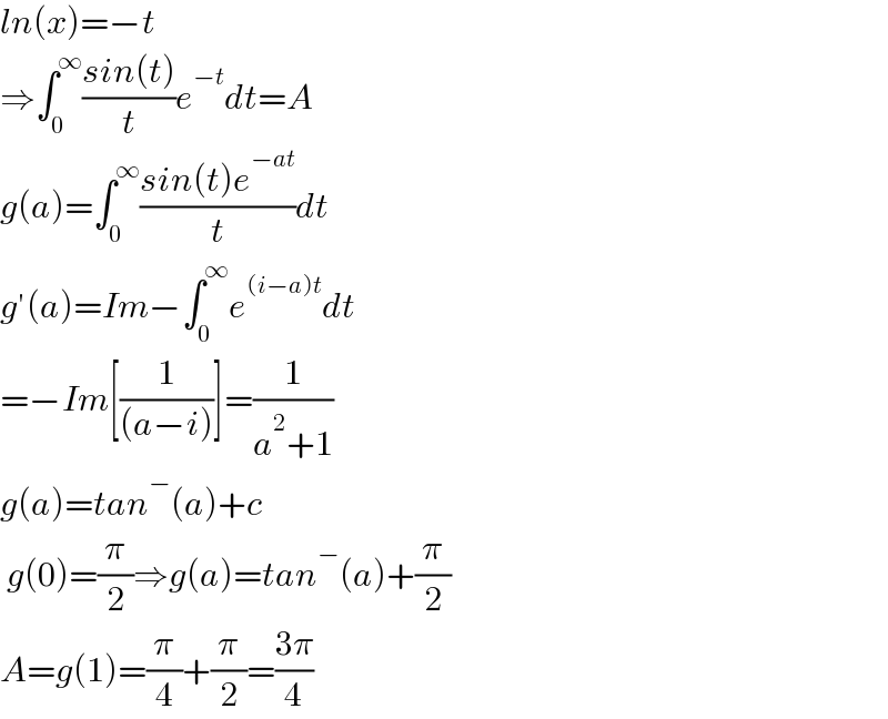 ln(x)=−t  ⇒∫_0 ^∞ ((sin(t))/t)e^(−t) dt=A  g(a)=∫_0 ^∞ ((sin(t)e^(−at) )/t)dt  g′(a)=Im−∫_0 ^∞ e^((i−a)t) dt  =−Im[(1/((a−i)))]=(1/(a^2 +1))  g(a)=tan^− (a)+c   g(0)=(π/2)⇒g(a)=tan^− (a)+(π/2)  A=g(1)=(π/4)+(π/2)=((3π)/4)  